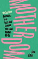 Motherdom: Breaking Free from Bad Science and Good Mother Myths