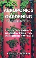 Aeroponics Gardening for Beginners: Essential Guide On How To Grow Healthy Organic Fruits And Vegetables Without Soil - Kevin S Stevenson - cover