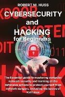 CYBERSECURITY and HACKING for Beginners: The Essential Guide to Mastering Computer Network Security and Learning all the Defensive Actions to Protect Yourself from Network Dangers, Including the Basics of Kali Linux - Robert M Huss - cover