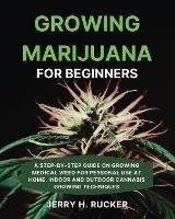 Growing Marijuana for Beginners: A Step-by-Step Guide on Growing Medical Weed for Personal Use at Home. Indoor and Outdoor Cannabis Growing Techniques - Jerry H Rucker - cover