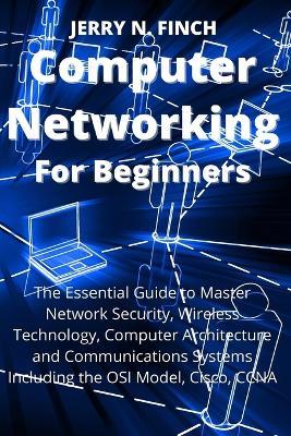Computer Networking for Beginners: The Essential Guide to Master Network Security, Wireless Technology, Computer Architecture and Communications Systems Including the OSI Model, Cisco, CCNA - Jerry N Finch - cover