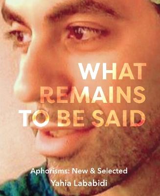 What Remains To Be Said: Aphorisms: New & Selected - Yahia Lababidi - cover
