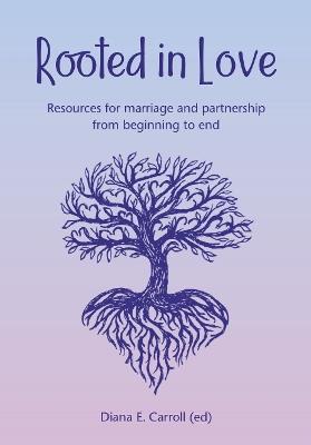 Rooted in Love: Resources for marriage and partnership from beginning to end - Diana E. Carroll - cover