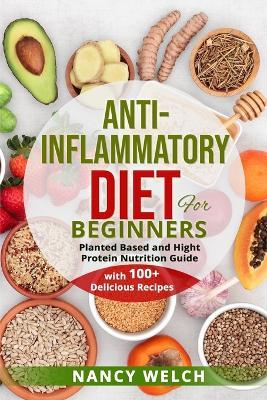 Anti-Inflammatory Diet for Beginners: Planted Based and Hight Protein Nutrition Guide (with 100+ Delicious Recipes) - Nancy Welch - cover