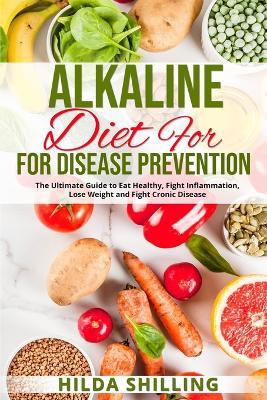 Alkaline Diet For Disease Prevention: The Ultimate Guide to Eat Healthy, Fight Inflammation, Lose Weight and Fight Cronic Disease - Hilda Shilling - cover
