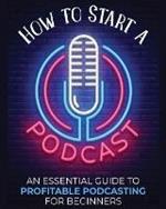 How to Start a Podcast: An Essential Guide to Profitable Podcasting for Beginners.