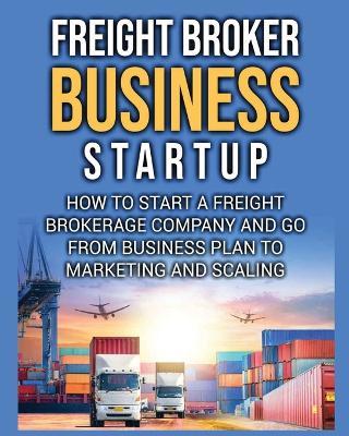 Freight Broker Business Startup: How to Start a Freight Brokerage Company and Go from Business Plan to Marketing and Scaling. - Bill Delgado - cover