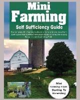 Mini Farming Self Sufficiency Guide: The Complete Mini Farming Guide on an Acre or Smaller Area From Starting and Maintaining a Homestead Intensive Farms, Minimizing Resources and Maximizing Profit. - Hadley Grant - cover