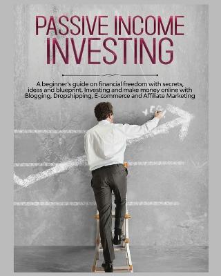 Passive Income Investing: A beginner's Guide on Financial Freedom with Secrets, Ideas and Blueprint. Investing and Make Money Online with Blogging, Dropshipping, Ecommerce and Affiliate Marketing - Gary Jennings - cover