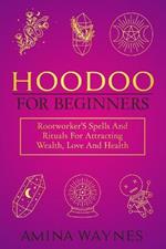 Hoodoo for Beginners: Rootworker's Spells And Rituals For Attracting Wealth, Love And Health