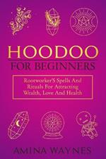Hoodoo for Beginners: Rootworker's Spells And Rituals For Attracting Wealth, Love And Health
