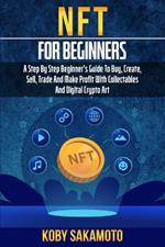 NFT for Beginners: A Step by Step Beginner's Guide to Buy, Create, Sell, Trade and Make Profit with Collectables and Digital Crypto Art