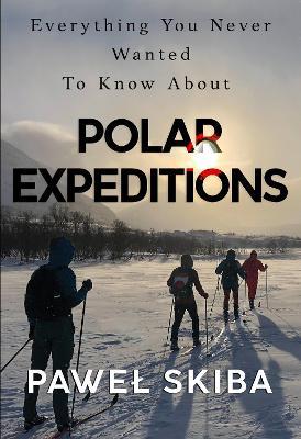 Everything You Never Wanted To Know About Polar Expeditions - Pawel Skiba - cover