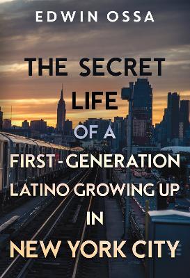 The Secret Life of a First-Generation Latino Growing Up in New York City - Edwin Ossa - cover