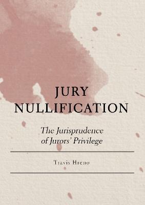 Jury Nullification: The Jurisprudence of Jurors' Privilege - Travis Hreno - cover