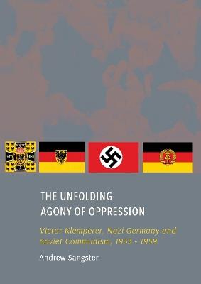 The Unfolding Agony of Oppression: Victor Klemperer, Nazi Germany and Soviet Communism, 1933 - 1959 - Andrew Sangster - cover