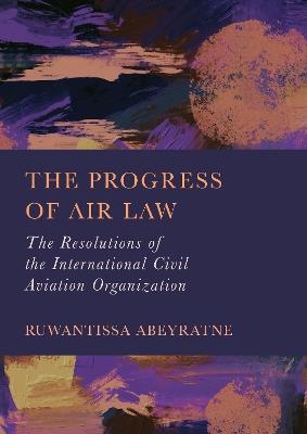 The Progress of Air Law: The Resolutions of the International Civil Aviation Organization - Ruwantissa Abeyratne - cover