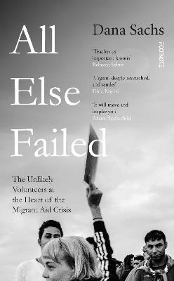 All Else Failed: The Unlikely Volunteers at the Heart of the Migrant Aid Crisis - Dana Sachs - cover