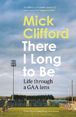 There I Long to Be: Life through a GAA lens - Mick Clifford - cover