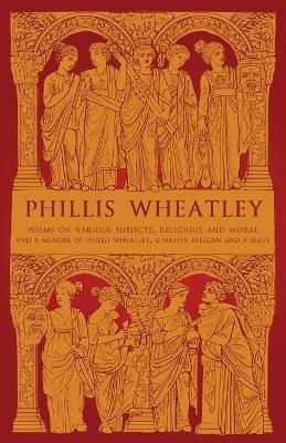 Phillis Wheatley: Poems on Various Subjects, Religious and Moral and A Memoir of Phillis Wheatley, a Native African and a Slave - Phillis Wheatley - cover