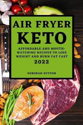 Air Fryer Keto 2022: Affordable and Mouth-Watering Recipes to Lose Weight and Burn Fat Fast - Deborah Sutton - cover