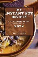 My Instant Pot Recipes 2022: Easy and Tasty Recipes for Beginners - Mick Callaghan - cover
