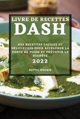 Livre de Recettes Dash 2022: Des Recettes Faciles Et Délicieuses Pour Accélérer La Perte de Poids Et Prévenir Le Diabète - Betta Brown - cover