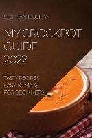 My Crockpot Guide 2022: Tasty Recipes Easy to Make for Beginners - Stephanie Lohan - cover