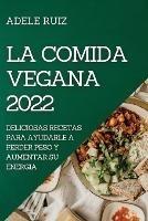 La Comida Vegana 2022: Deliciosas Recetas Para Ayudarle a Perder Peso Y Aumentar Su Energia - Adele Ruiz - cover