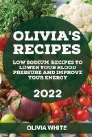 Olivia's Recipes 2022: Low Sodium Recipes to Lower Your Blood Pressure and Improve Your Energy