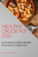 Healthy Crock Pot 2022: Tasty and Flavorful Recipes to Increase Your Energy - Jeremy White - cover