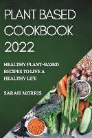 Plant Based Cookbook 2022: Healthy Plant-Based Recipes to Live a Healthy Life