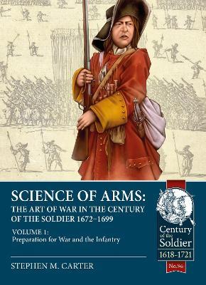 Science of Arms: The Art of War in the Century of the Soldier, 1672 to 1699: Volume 1 Preparation for War & the Infantry - Stephen M Carter - cover