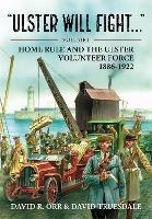 Ulster Will Fight: Volume 1 - Home Rule and the Ulster Volunteer Force 1886-1922 - David R Orr - cover