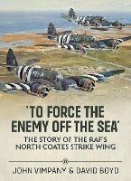 To Force the Enemy off the Sea: The Story of the RAF's North Coates Strike Wing - David Boyd,John Vimpany - cover