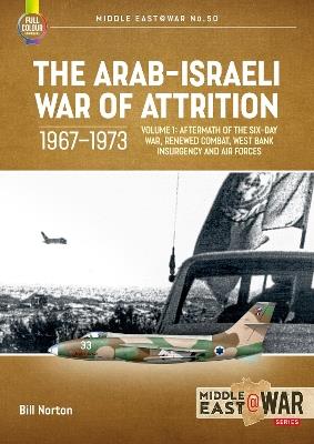 The Arab-Israeli War of Attrition, 1967-1973. Volume 1: Aftermath of the Six-Day War, Renewed Combat, West Bank Insurgency and Air Forces - Bill Norton - cover