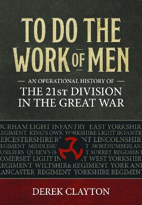 To Do the Work of Men: An Operational History of the 21st Division in the Great War - Derek Clayton - cover