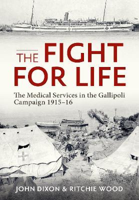 The Fight for Life: The Medical Services in the Gallipoli Campaign, 1915-16 - John Dixon,Ritchie Wood - cover