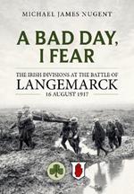 A Bad Day, I Fear: The Irish Divisions at the Battle of Langemarck, 16 August 1917