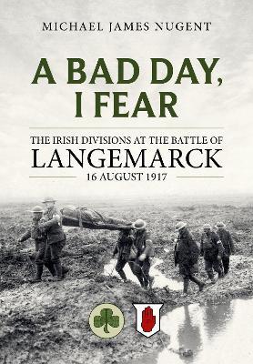 A Bad Day, I Fear: The Irish Divisions at the Battle of Langemarck, 16 August 1917 - Michael James Nugent - cover
