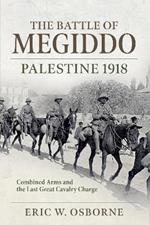 The Battle of Megiddo Palestine 1918: Combined Arms and the Last Great Cavalry Charge