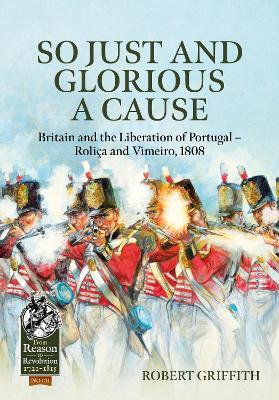 So Just and Glorious a Cause: Britain and the Liberation of Portugal – Roliça and Vimeiro, 1808 - Robert Griffith - cover