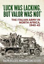Luck Was Lacking, But Valour Was Not: The Italian Army in North Africa, 1940-1943