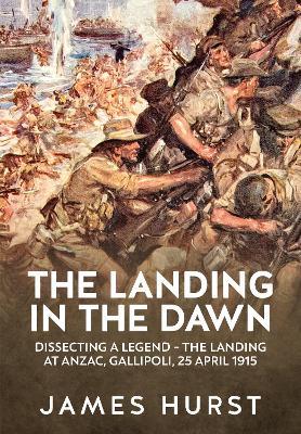 Landing in the Dawn: Dissecting a Legend - The Landing at Anzac, Gallipoli, 25 April 1915 - Hurst James - cover