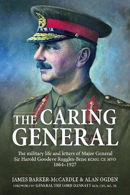 The Caring General: The military life and letters of Major General Sir Harold Goodeve Ruggles-Brise KCMG, CB, MVO 1864-1927 - James Barker-McCardle - cover