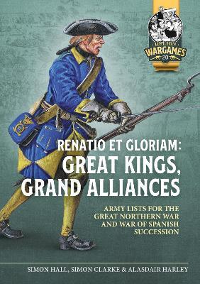 Renatio et Gloriam: Great Kings, Grand Alliances: Army Lists for the Great Northern War and War of Spanish Succession - Simon Hall,Simon Clarke,Alasdair Harley - cover