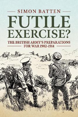 Futile Exercise?: The British Army's Preparations for War 1902-1914 - Simon Batten - cover