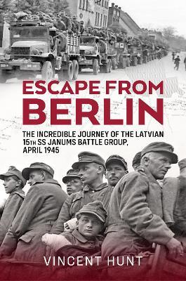 Escape from Berlin: The Incredible Journey of the Latvian 15th SS Janums Battle Group April 1945 - Vincent Hunt - cover
