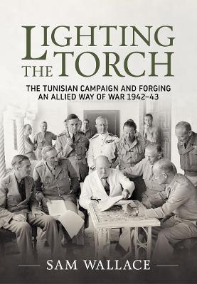 Lighting the Torch: The Tunisian Campaign and Forging an Allied Way of War 1942-43 - Sam Wallace - cover