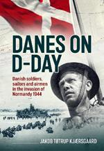Danes on D-Day: Danish soldiers, sailors and airmen in the invasion of Normandy 1944